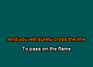 And you will surely cross the line

To pass on the flame