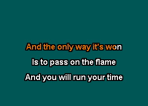 And the only way it's won

Is to pass on the flame

And you will run your time