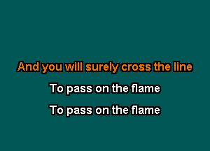 And you will surely cross the line

To pass on the flame

To pass on the flame