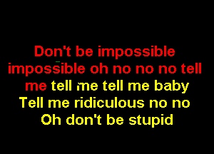 Don't be impossible
imposs-ible oh no no no tell
me tell me tell me baby
Tell me ridiculous no no
Oh don't be stupid