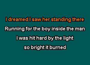 I dreamed I saw her standing there
Running for the boy inside the man

lwas hit hard by the light
so bright it burned