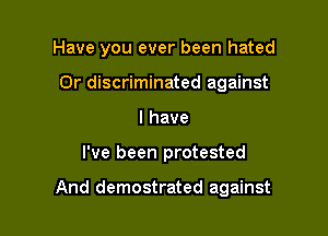 Have you ever been hated
0r discriminated against
I have

I've been protested

And demostrated against