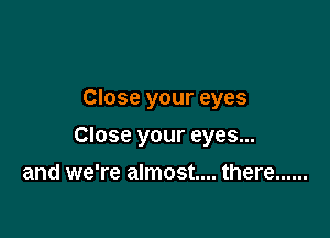 Close your eyes

Close your eyes...

and we're almost... there ......