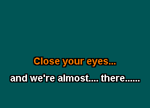 Close your eyes...

and we're almost... there ......