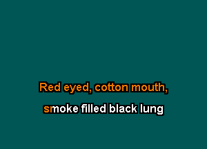 Red eyed, cotton mouth,

smoke filled black lung