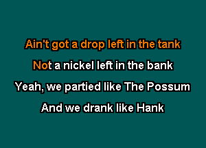 Ain't got a drop left in the tank

Not a nickel left in the bank
Yeah, we partied like The Possum

And we drank like Hank