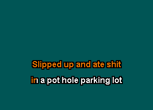Slipped up and ate shit

in a pot hole parking lot