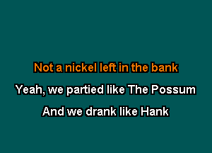 Not a nickel left in the bank

Yeah, we partied like The Possum

And we drank like Hank