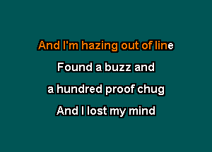 And I'm hazing out ofline

Found a buzz and

a hundred proof chug

And I lost my mind