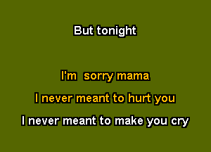 But tonight

I'm sorry mama

I never meant to hurt you

I never meant to make you cry