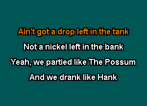 Ain't got a drop left in the tank

Not a nickel left in the bank
Yeah, we partied like The Possum

And we drank like Hank