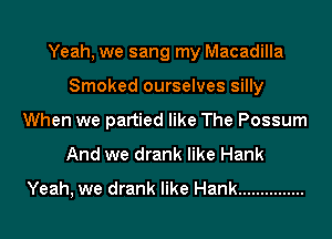 Yeah, we sang my Macadilla
Smoked ourselves silly
When we partied like The Possum
And we drank like Hank

Yeah, we drank like Hank ...............