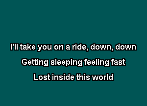 I'll take you on a ride, down, down

Getting sleeping feeling fast

Lost inside this world