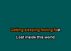 Getting sleeping feeling fast

Lost inside this world