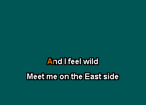 And I feel wild

Meet me on the East side