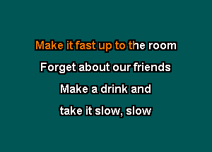 Make it fast up to the room

Forget about our friends

Make a drink and

take it slow, slow