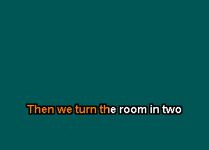 Then we turn the room in two