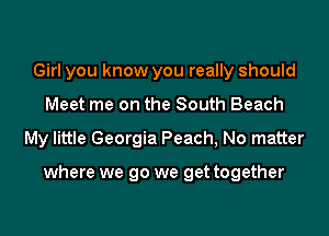 Girl you know you really should

Meet me on the South Beach

My little Georgia Peach, No matter

where we go we get together