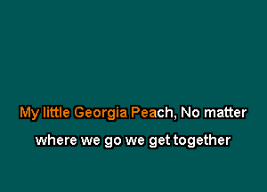 My little Georgia Peach, No matter

where we go we get together