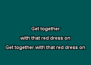 Get together

with that red dress on

Get together with that red dress on
