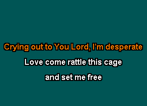 Crying out to You Lord, Pm desperate

Love come rattle this cage

and set me free