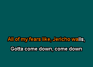 All of my fears like, Jericho walls,

Gotta come down. come down