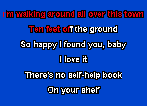 I'm walking around all over this town
Ten feet off the ground
80 happy I found you, baby

I love it

There's no seIf-help book

On your shelf