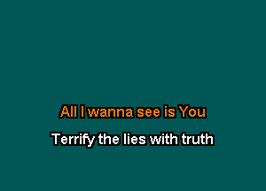 All I wanna see is You

Terrify the lies with truth