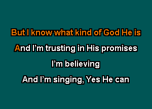 But I know what kind of God He is
And I'm trusting in His promises

I'm believing

And I'm singing, Yes He can