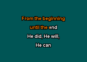 From the beginning

until the end
He did, He will,

He can