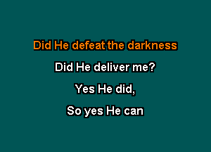 Did He defeat the darkness
Did He deliver me?

Yes He did,

So yes He can