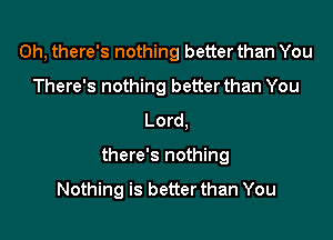 0h, there's nothing better than You
There's nothing betterthan You
Lord,

there's nothing

Nothing is better than You
