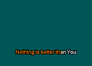 Nothing is better than You