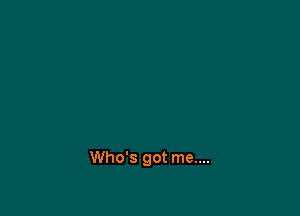 Who's got me....