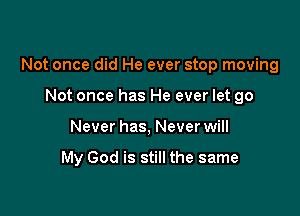 Not once did He ever stop moving

Not once has He ever let go
Never has, Never will

My God is still the same