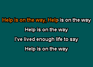 Help is on the way, Help is on the way

Help is on the way

I've lived enough life to say

Help is on the way