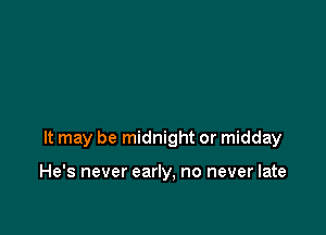 It may be midnight or midday

He's never early, no never late