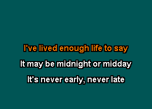 I've lived enough life to say

It may be midnight or midday

It's never early, never late