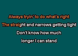 Always tryin to do whafs right
The straight and narrows getting tight
Don t know how much

longer I can stand