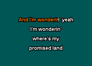 And Pm wonderin' yeah

I'm wonderin'
where s my

promised land