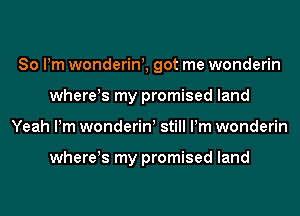80 Pm wonderim got me wonderin
where!s my promised land
Yeah Pm wonderinl still Pm wonderin

where!s my promised land