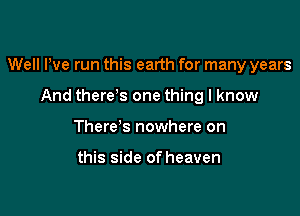 Well We run this earth for many years

And there s one thing I know
Therds nowhere on

this side of heaven