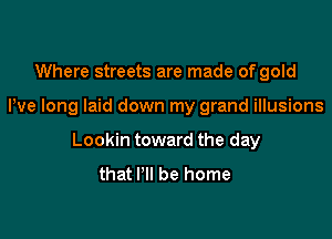 Where streets are made of gold

Pve long laid down my grand illusions

Lookin toward the day
that I'll be home