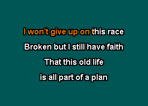 lwon't give up on this race
Broken butl still have faith
That this old life

is all part of a plan