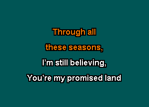 Through all

these seasons,

Pm still believing,

Yowre my promised land