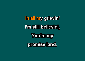 In all my grievin'

I'm still believink

Yowre my

promise land.