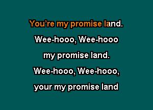 You,re my promise land.
Wee-hooo, Wee-hooo

my promise land.

Wee-hooo, Wee-hooo,

your my promise land