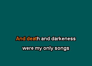 And death and darkeness

were my only songs