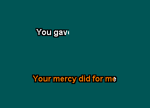 Your mercy did for me