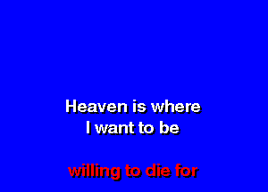 Heaven is where
I want to be